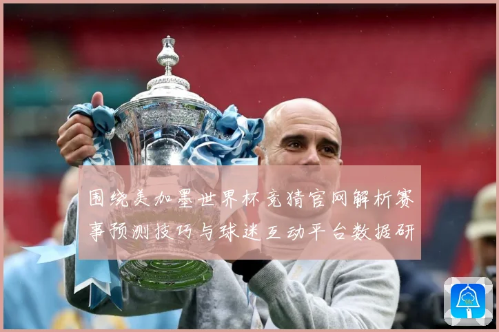 围绕美加墨世界杯竞猜官网解析赛事预测技巧与球迷互动平台数据研判：最新赛事动态与深度分析