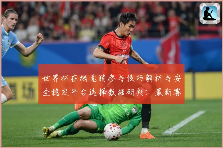 世界杯在线竞猜参与技巧解析与安全稳定平台选择数据研判：最新赛事动态与深度分析