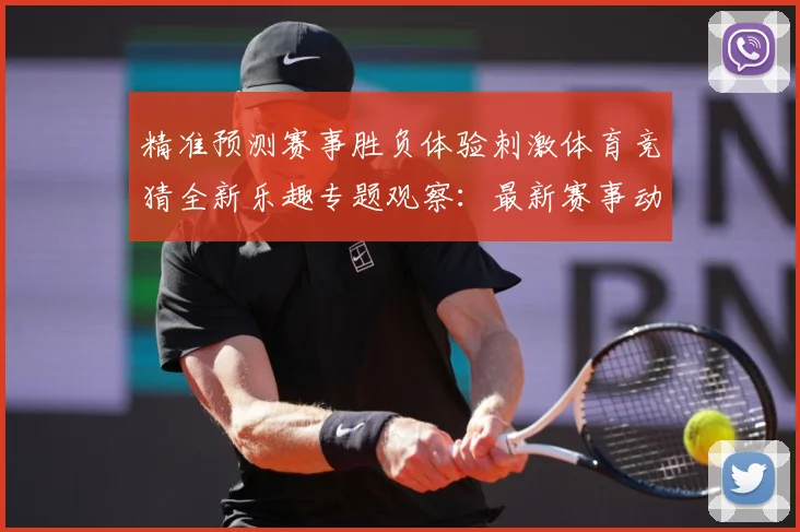 精准预测赛事胜负体验刺激体育竞猜全新乐趣专题观察：最新赛事动态与深度分析