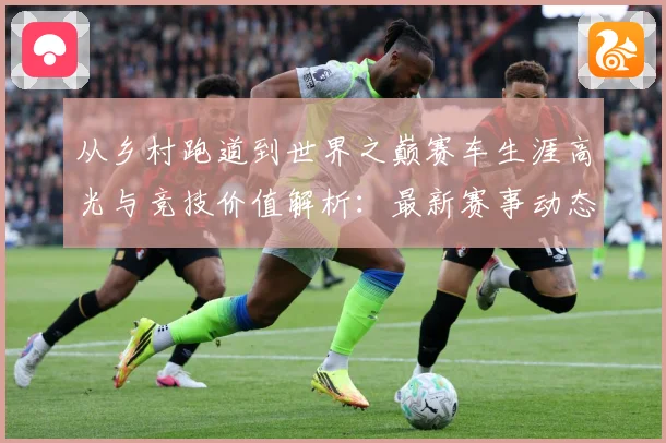 从乡村跑道到世界之巅赛车生涯高光与竞技价值解析：最新赛事动态与深度分析