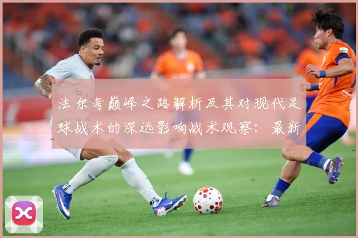 法尔考巅峰之路解析及其对现代足球战术的深远影响战术观察：最新赛事动态与深度分析