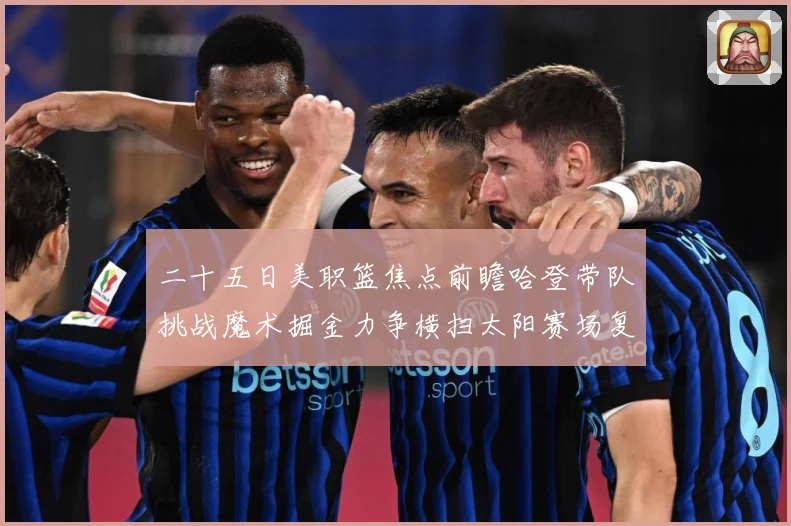 二十五日美职篮焦点前瞻哈登带队挑战魔术掘金力争横扫太阳赛场复盘：最新赛事动态与深度分析