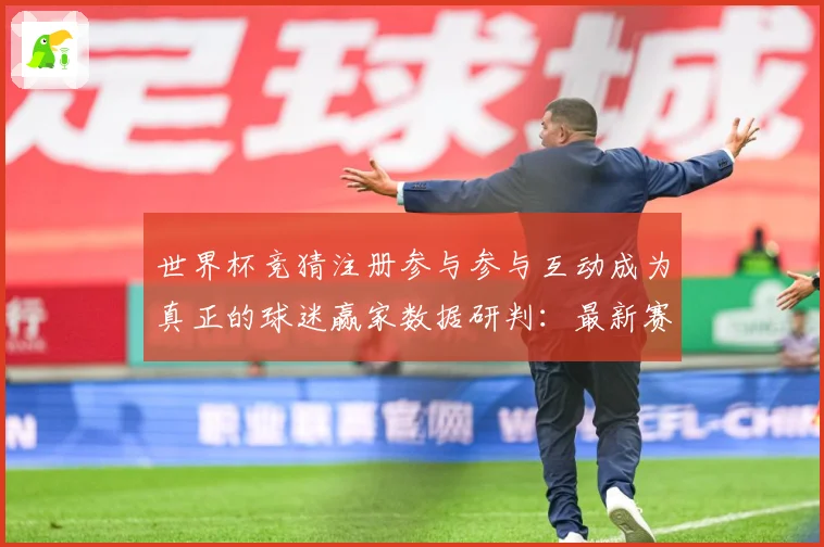 世界杯竞猜注册参与参与互动成为真正的球迷赢家数据研判：最新赛事动态与深度分析