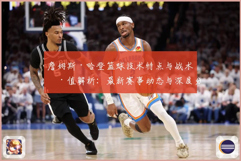 詹姆斯·哈登篮球技术特点与战术价值解析：最新赛事动态与深度分析
