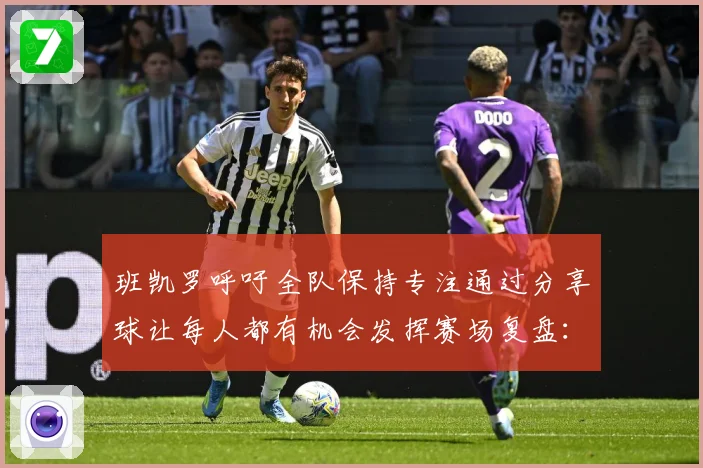 班凯罗呼吁全队保持专注通过分享球让每人都有机会发挥赛场复盘：最新赛事动态与深度分析