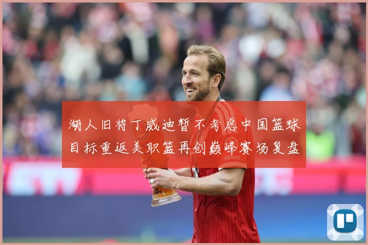 湖人旧将丁威迪暂不考虑中国篮球目标重返美职篮再创巅峰赛场复盘：最新赛事动态与深度分析