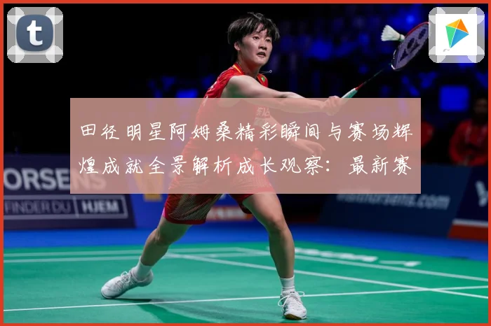 田径明星阿姆桑精彩瞬间与赛场辉煌成就全景解析成长观察：最新赛事动态与深度分析