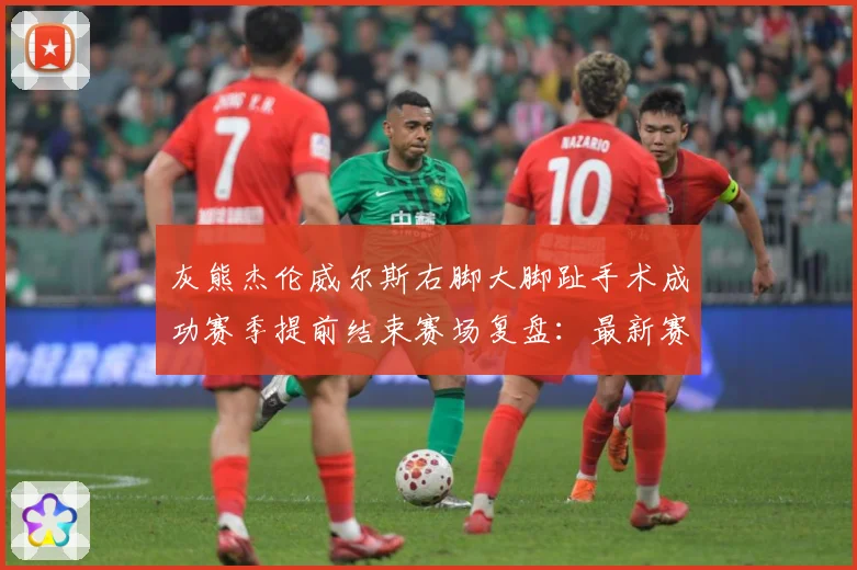 灰熊杰伦威尔斯右脚大脚趾手术成功赛季提前结束赛场复盘：最新赛事动态与深度分析