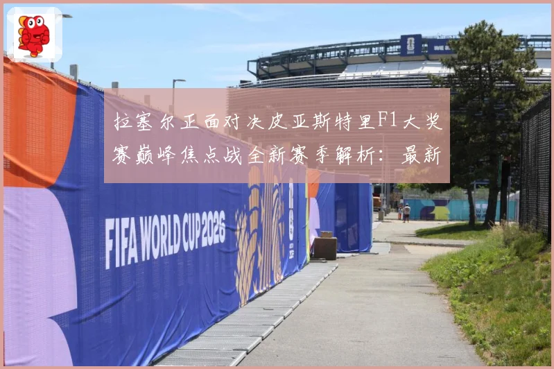 拉塞尔正面对决皮亚斯特里F1大奖赛巅峰焦点战全新赛季解析：最新赛事动态与深度分析