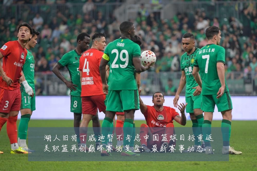 湖人旧将丁威迪暂不考虑中国篮球目标重返美职篮再创巅峰赛场复盘:最新赛事动态与深度分析
