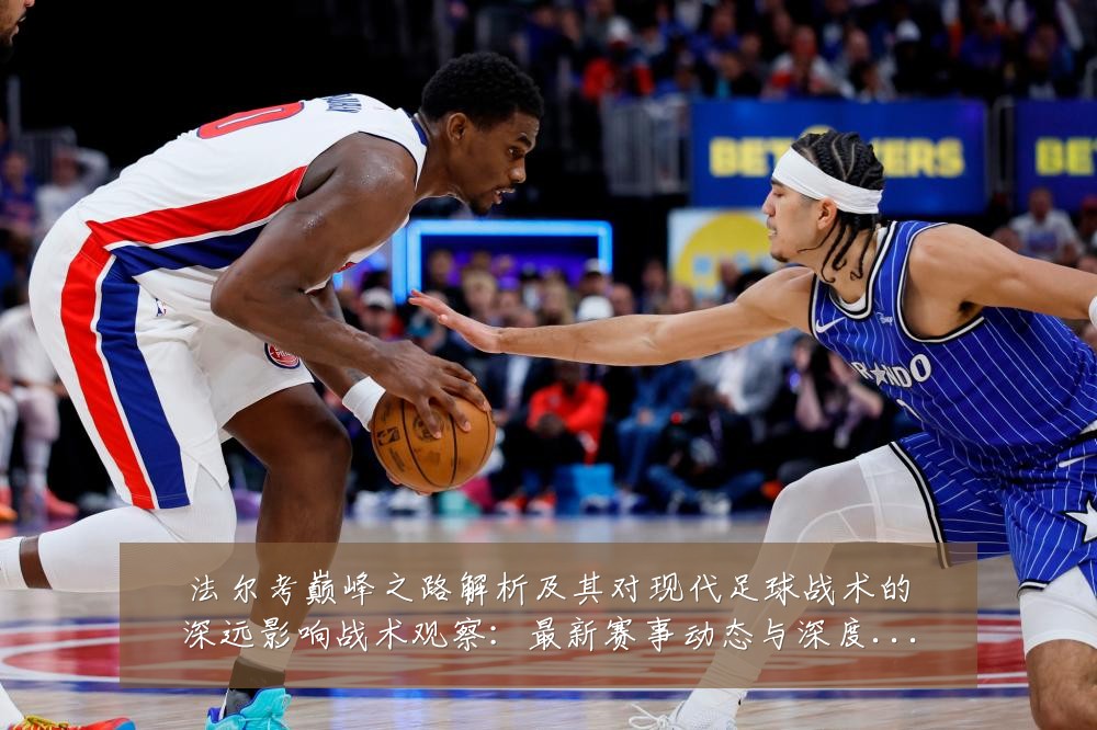 法尔考巅峰之路解析及其对现代足球战术的深远影响战术观察:最新赛事动态与深度分析