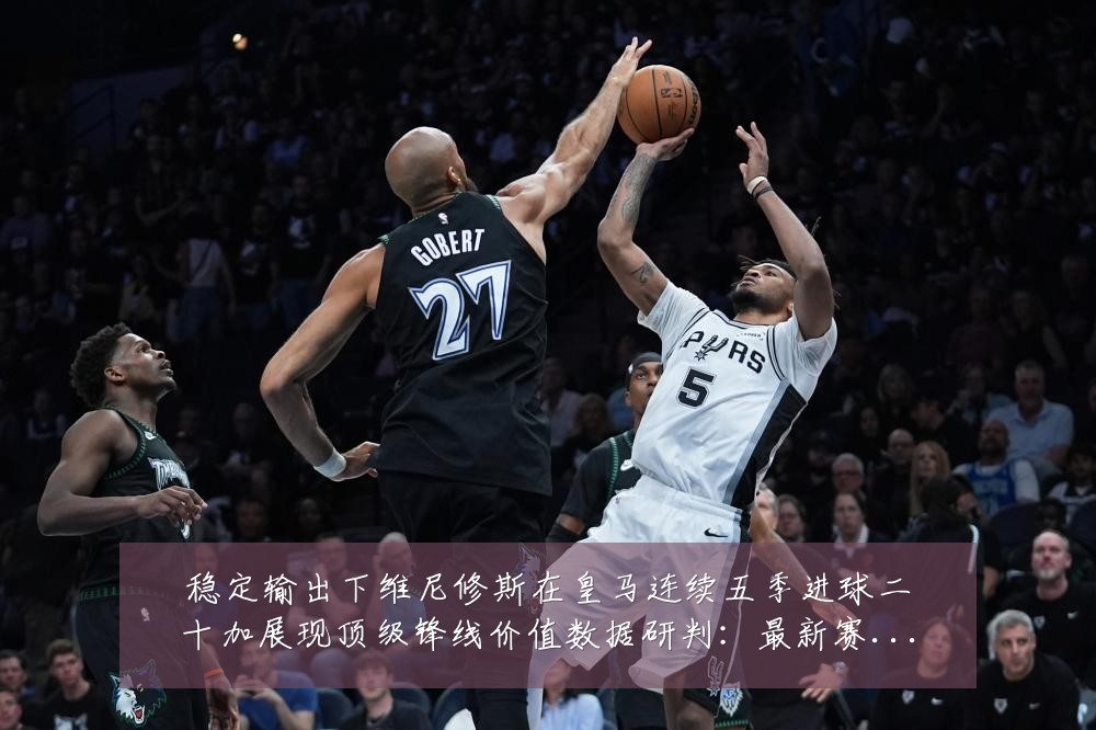 稳定输出下维尼修斯在皇马连续五季进球二十加展现顶级锋线价值数据研判:最新赛事动态与深度分析
