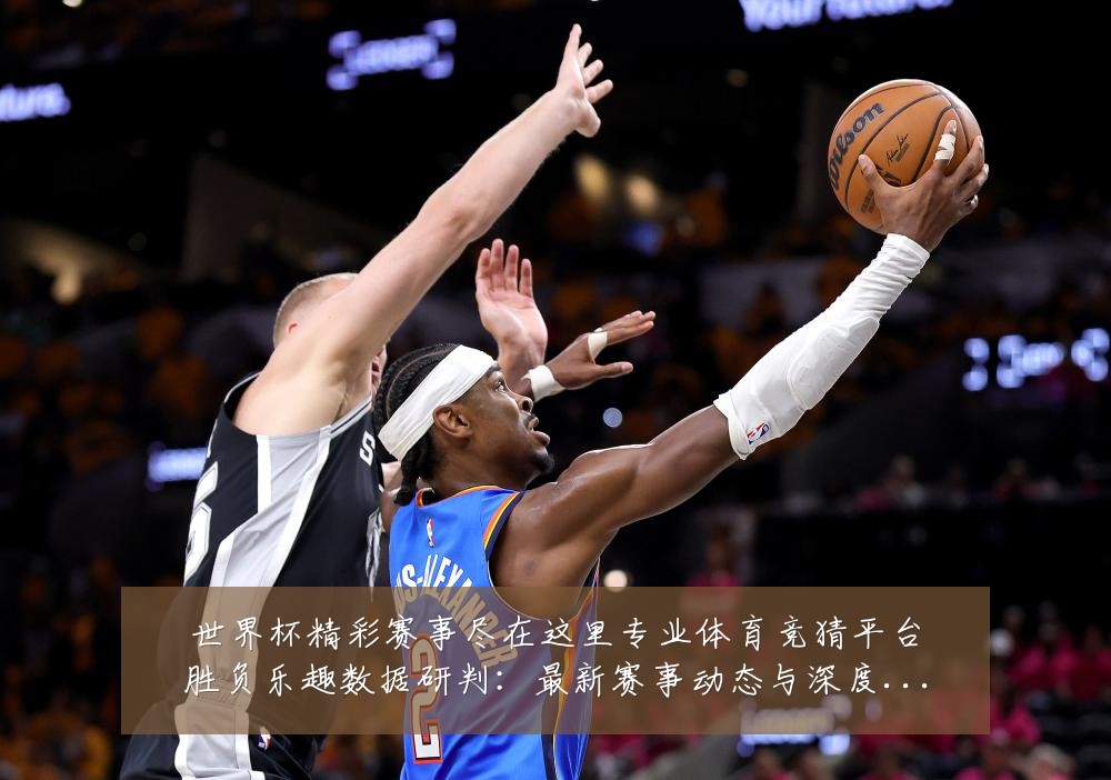 世界杯精彩赛事尽在这里专业体育竞猜平台胜负乐趣数据研判:最新赛事动态与深度分析