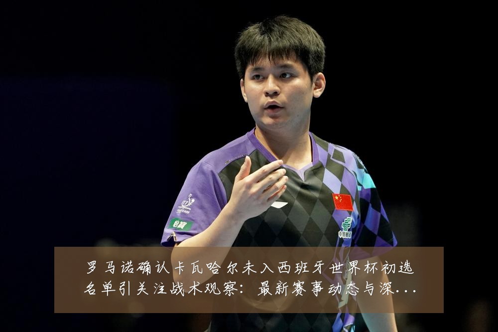 罗马诺确认卡瓦哈尔未入西班牙世界杯初选名单引关注战术观察:最新赛事动态与深度分析