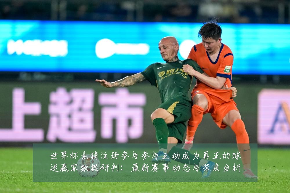 世界杯竞猜注册参与参与互动成为真正的球迷赢家数据研判:最新赛事动态与深度分析