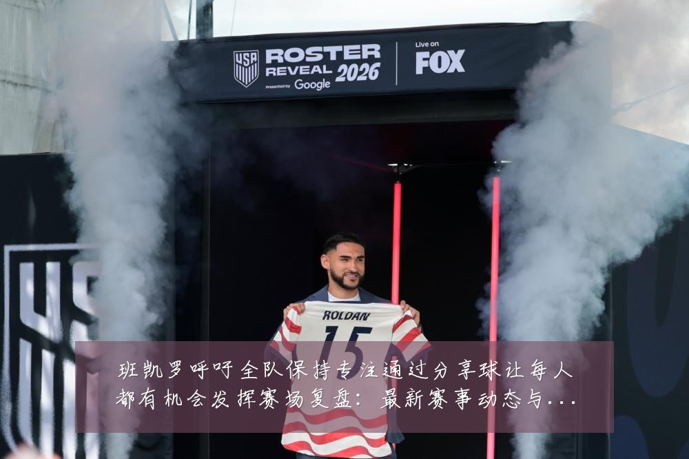 班凯罗呼吁全队保持专注通过分享球让每人都有机会发挥赛场复盘:最新赛事动态与深度分析