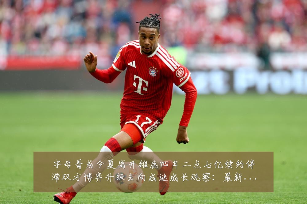 字母哥或今夏离开雄鹿四年二点七亿续约停滞双方博弈升级去向成谜成长观察:最新赛事动态与深度分析
