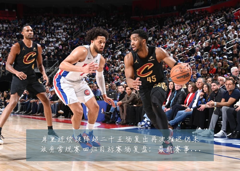 库里连续缺阵超二十五场复出再次推迟仍未放弃常规赛回归目标赛场复盘:最新赛事动态与深度分析